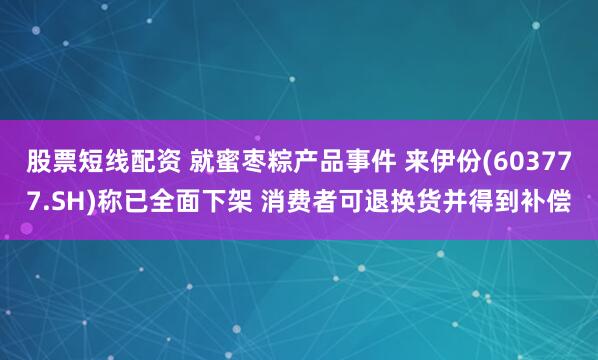 股票短线配资 就蜜枣粽产品事件 来伊份(603777.SH)称已全面下架 消费者可退换货并得到补偿