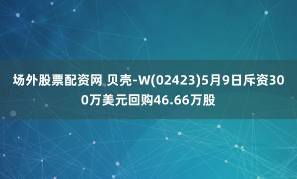 场外股票配资网 贝壳-W(02423)5月9日斥资300万美元回购46.66万股
