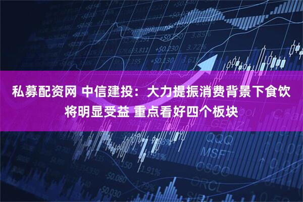 私募配资网 中信建投：大力提振消费背景下食饮将明显受益 重点看好四个板块
