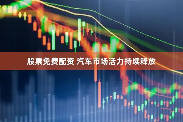 股票免费配资 汽车市场活力持续释放