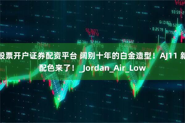 股票开户证券配资平台 阔别十年的白金造型！AJ11 新配色来了！_Jordan_Air_Low