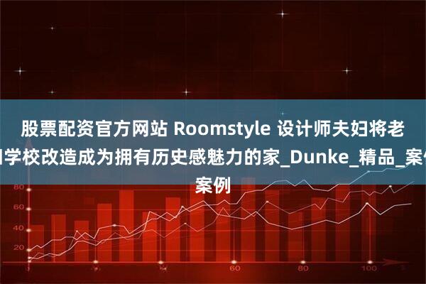 股票配资官方网站 Roomstyle 设计师夫妇将老旧学校改造成为拥有历史感魅力的家_Dunke_精品_案例