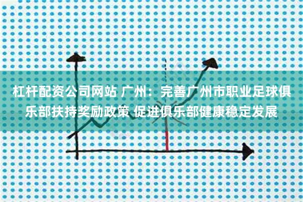 杠杆配资公司网站 广州：完善广州市职业足球俱乐部扶持奖励政策 促进俱乐部健康稳定发展