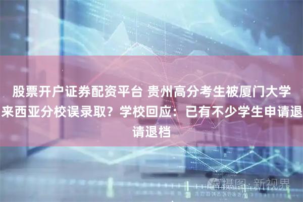 股票开户证券配资平台 贵州高分考生被厦门大学马来西亚分校误录取？学校回应：已有不少学生申请退档