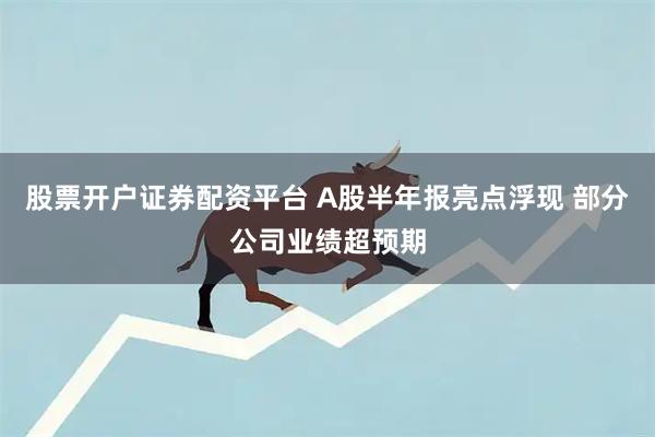 股票开户证券配资平台 A股半年报亮点浮现 部分公司业绩超预期