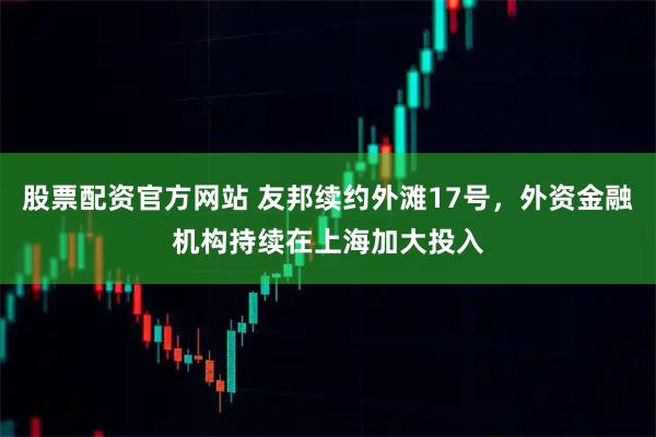 股票配资官方网站 友邦续约外滩17号，外资金融机构持续在上海加大投入