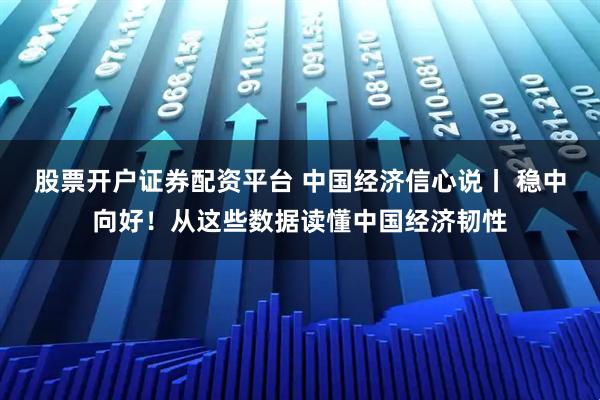 股票开户证券配资平台 中国经济信心说丨 稳中向好！从这些数据读懂中国经济韧性