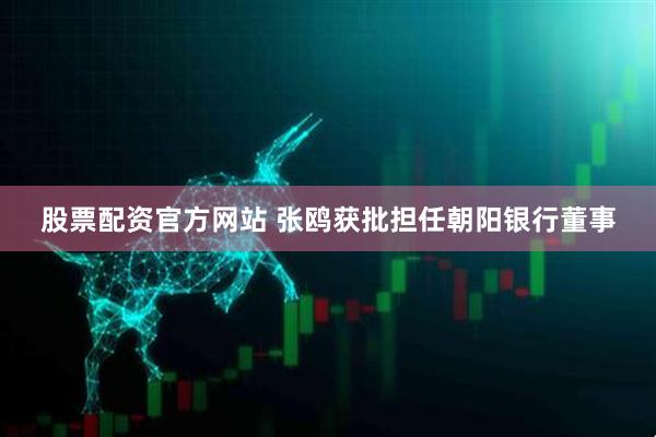 股票配资官方网站 张鸥获批担任朝阳银行董事