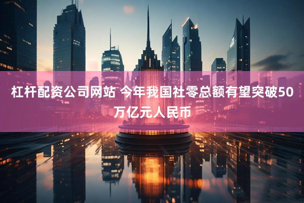 杠杆配资公司网站 今年我国社零总额有望突破50万亿元人民币