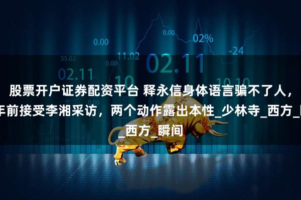 股票开户证券配资平台 释永信身体语言骗不了人，17年前接受李湘采访，两个动作露出本性_少林寺_西方_瞬间