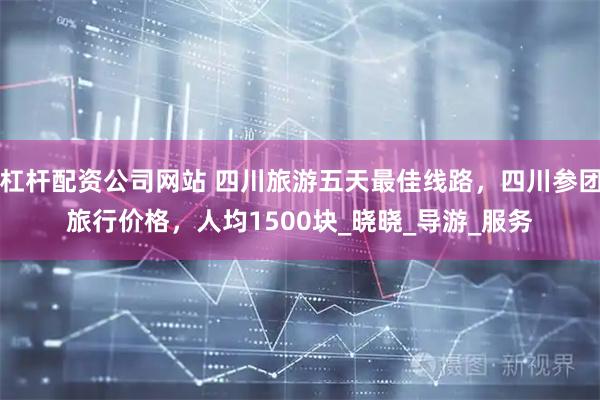 杠杆配资公司网站 四川旅游五天最佳线路，四川参团旅行价格，人均1500块_晓晓_导游_服务