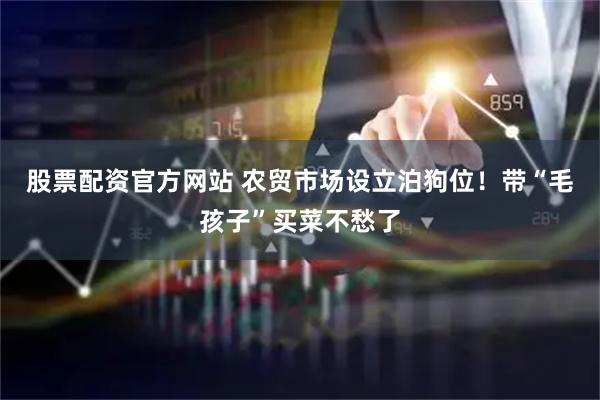 股票配资官方网站 农贸市场设立泊狗位！带“毛孩子”买菜不愁了