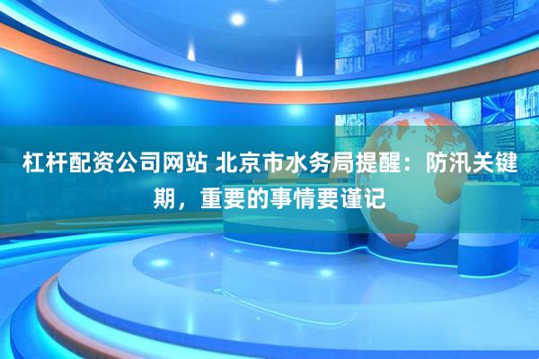 杠杆配资公司网站 北京市水务局提醒：防汛关键期，重要的事情要谨记