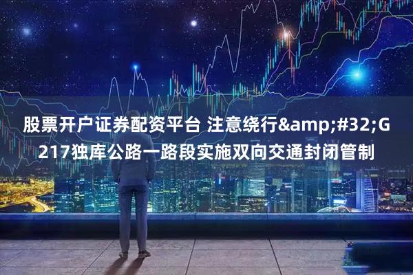 股票开户证券配资平台 注意绕行&#32;G217独库公路一路段实施双向交通封闭管制