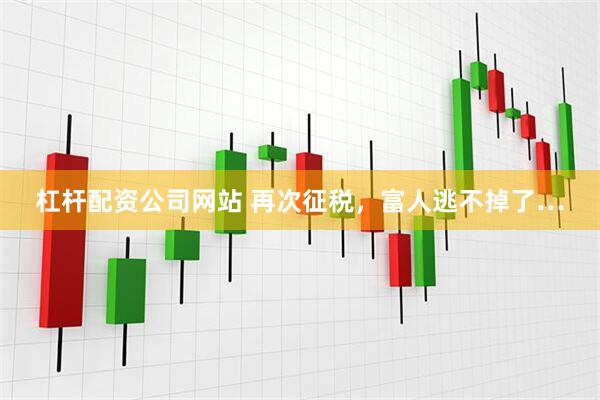 杠杆配资公司网站 再次征税，富人逃不掉了…