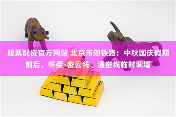 股票配资官方网站 北京市郊铁路：中秋国庆假期前后，怀柔-密云线、通密线临时调增
