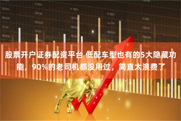 股票开户证券配资平台 低配车型也有的5大隐藏功能,90%的老司机都没用过,简直太浪费了