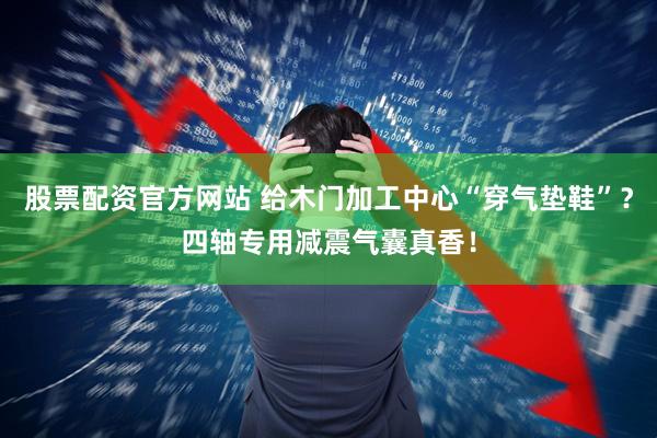 股票配资官方网站 给木门加工中心“穿气垫鞋”?四轴专用减震气囊真香!