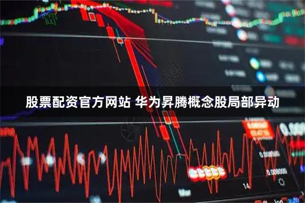 股票配资官方网站 华为昇腾概念股局部异动