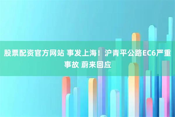 股票配资官方网站 事发上海！沪青平公路EC6严重事故 蔚来回应