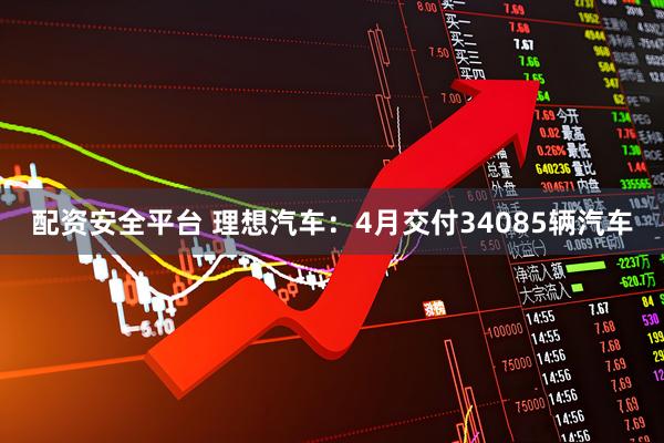 配资安全平台 理想汽车：4月交付34085辆汽车