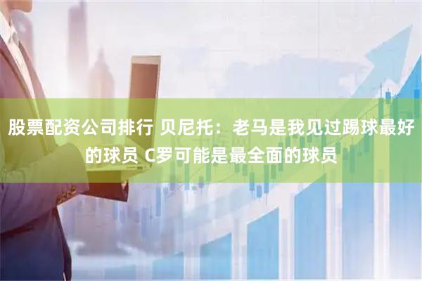 股票配资公司排行 贝尼托：老马是我见过踢球最好的球员 C罗可能是最全面的球员