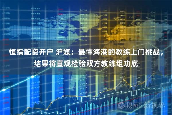 恒指配资开户 沪媒：最懂海港的教练上门挑战，结果将直观检验双方教练组功底