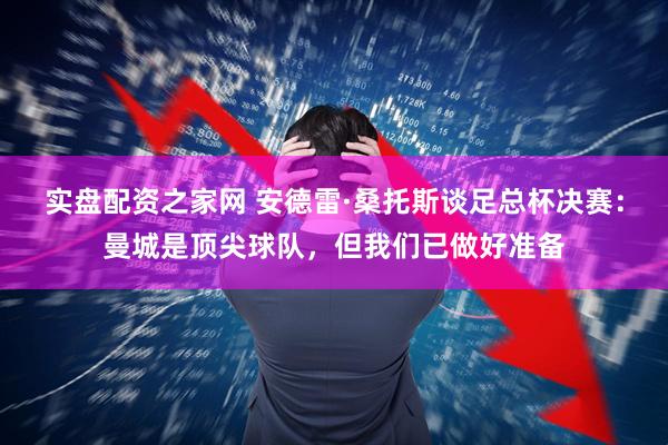 实盘配资之家网 安德雷·桑托斯谈足总杯决赛：曼城是顶尖球队，但我们已做好准备