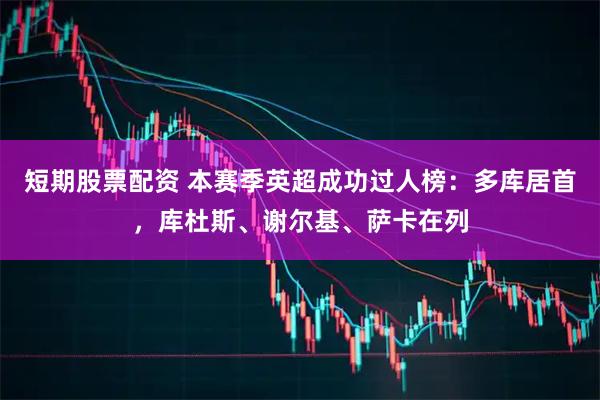 短期股票配资 本赛季英超成功过人榜：多库居首，库杜斯、谢尔基、萨卡在列