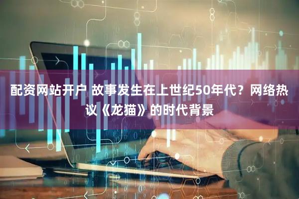 配资网站开户 故事发生在上世纪50年代?网络热议《龙猫》的时代背景