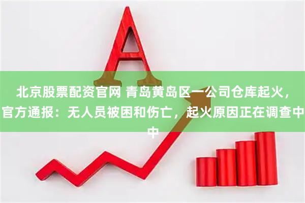 北京股票配资官网 青岛黄岛区一公司仓库起火，官方通报：无人员被困和伤亡，起火原因正在调查中