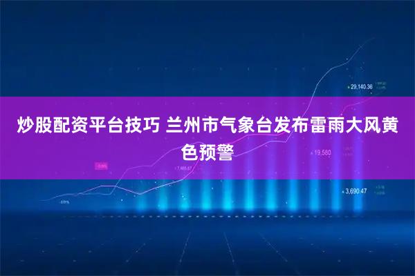 炒股配资平台技巧 兰州市气象台发布雷雨大风黄色预警