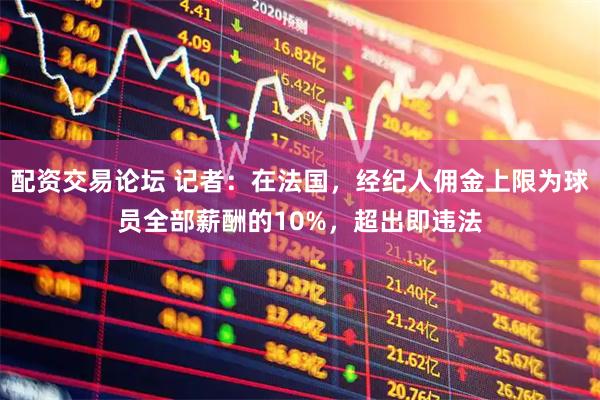 配资交易论坛 记者：在法国，经纪人佣金上限为球员全部薪酬的10%，超出即违法