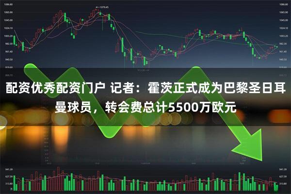 配资优秀配资门户 记者：霍茨正式成为巴黎圣日耳曼球员，转会费总计5500万欧元