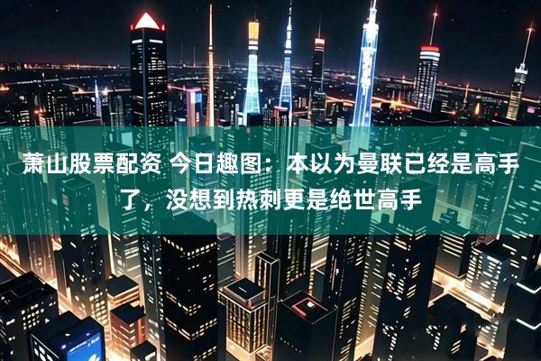 萧山股票配资 今日趣图：本以为曼联已经是高手了，没想到热刺更是绝世高手