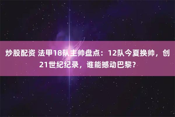 炒股配资 法甲18队主帅盘点：12队今夏换帅，创21世纪纪录，谁能撼动巴黎？