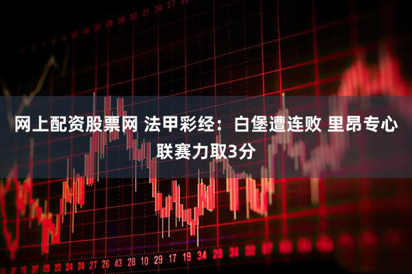 网上配资股票网 法甲彩经：白堡遭连败 里昂专心联赛力取3分