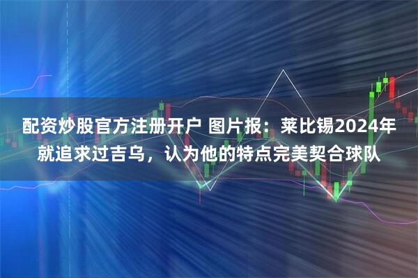 配资炒股官方注册开户 图片报:莱比锡2024年就追求过吉乌,认为他的特点完美契合球队