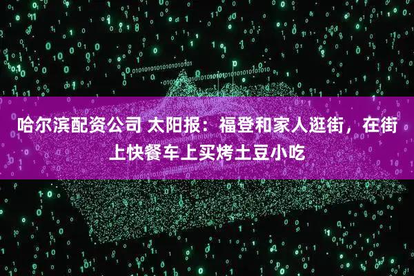 哈尔滨配资公司 太阳报：福登和家人逛街，在街上快餐车上买烤土豆小吃