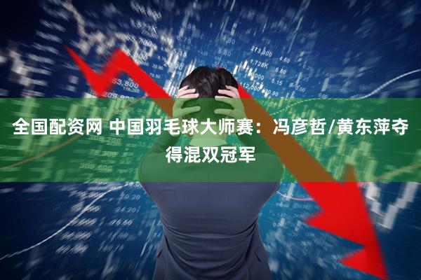 全国配资网 中国羽毛球大师赛：冯彦哲/黄东萍夺得混双冠军