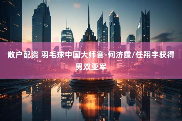 散户配资 羽毛球中国大师赛-何济霆/任翔宇获得男双亚军