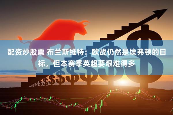 配资炒股票 布兰斯维特：欧战仍然是埃弗顿的目标，但本赛季英超要艰难得多