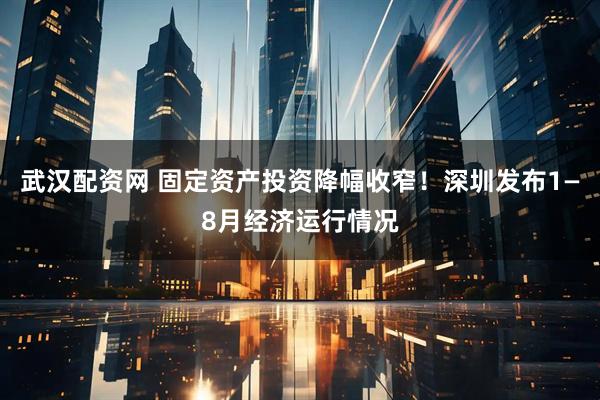 武汉配资网 固定资产投资降幅收窄！深圳发布1—8月经济运行情况