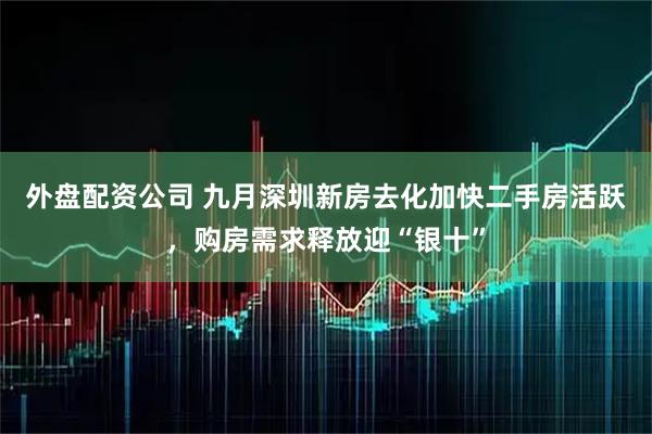 外盘配资公司 九月深圳新房去化加快二手房活跃，购房需求释放迎“银十”